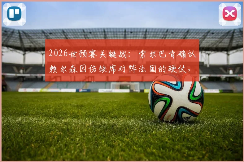 2026世预赛关键战：索尔巴肯确认赖尔森因伤缺席对阵法国的硬仗，详解其伤势及对美国队后续影响