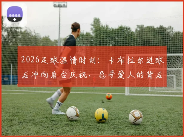 2026足球温情时刻：卡布拉尔进球后冲向看台庆祝，急寻爱人的背后故事