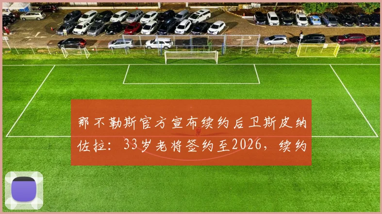 那不勒斯官方宣布续约后卫斯皮纳佐拉：33岁老将签约至2026，续约原因与新合同薪资解读