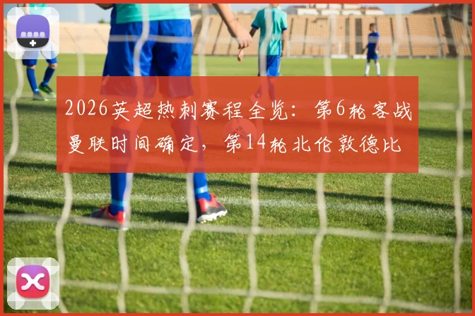 2026英超热刺赛程全览：第6轮客战曼联时间确定，第14轮北伦敦德比焦点战前瞻