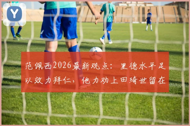 范佩西2026最新观点：里德水平足以效力拜仁，他力劝上田琦世留在费耶诺德发展