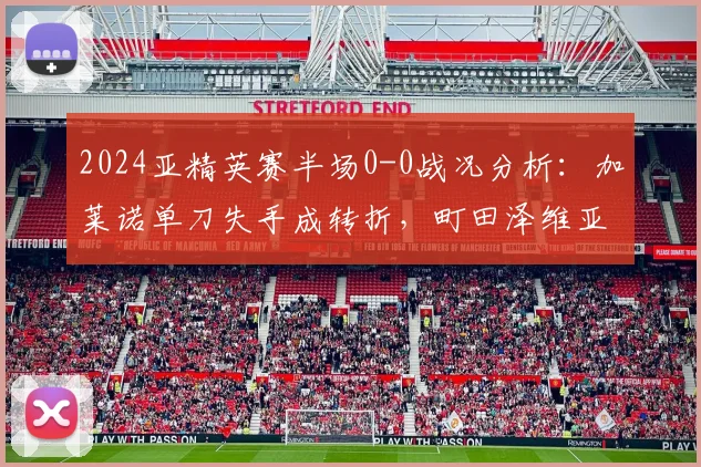 2024亚精英赛半场0-0战况分析：加莱诺单刀失手成转折，町田泽维亚防线战术解析