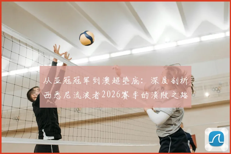 从亚冠冠军到澳超垫底：深度剖析西悉尼流浪者2026赛季的溃败之路与球迷心声