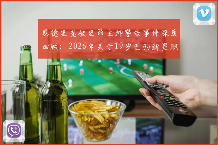 恩德里克被里昂主帅警告事件深度回顾：2026年关于19岁巴西新星职业态度的队内真实评价