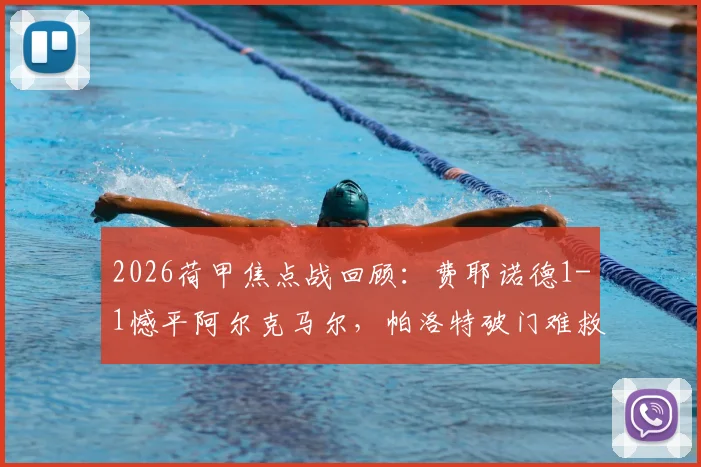 2026荷甲焦点战回顾：费耶诺德1-1憾平阿尔克马尔，帕洛特破门难救主，穆萨关键扳平球解析