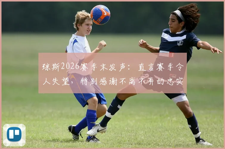 琼斯2026赛季末发声：直言赛季令人失望，特别感谢不离不弃的忠实球迷支持