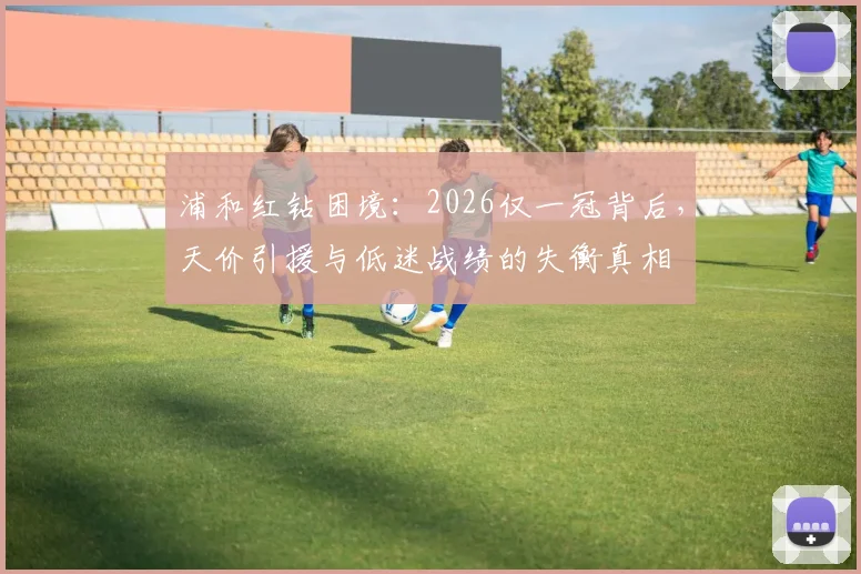 浦和红钻困境：2026仅一冠背后，天价引援与低迷战绩的失衡真相