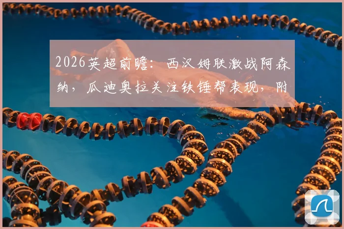 2026英超前瞻：西汉姆联激战阿森纳，瓜迪奥拉关注铁锤帮表现，附双方历史交锋深度解读