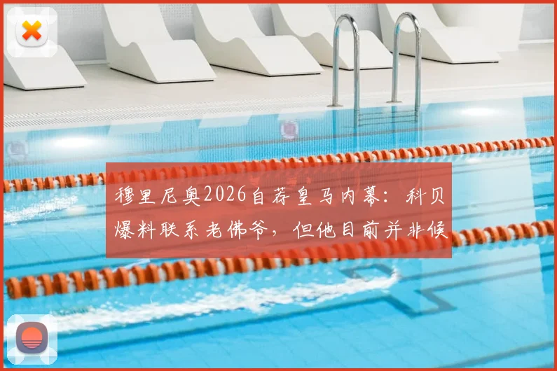 穆里尼奥2026自荐皇马内幕：科贝爆料联系老佛爷，但他目前并非候选名单人选