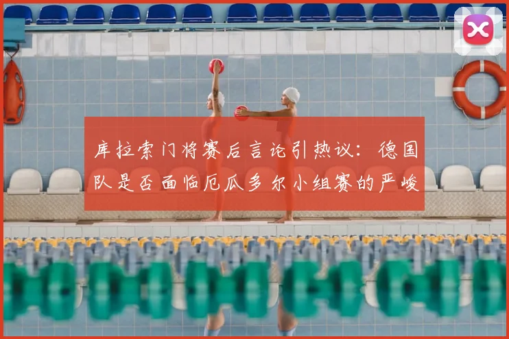 库拉索门将赛后言论引热议：德国队是否面临厄瓜多尔小组赛的严峻挑战？球迷关注门将对决成2026世界杯焦点