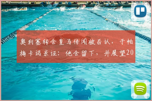 奥利塞转会皇马传闻被否认，于帕梅卡诺亲证：他会留下，并展望2026阵容
