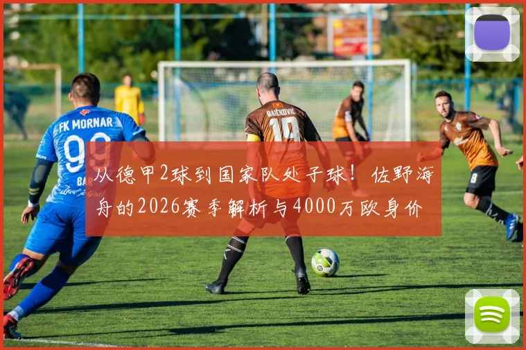 从德甲2球到国家队处子球!佐野海舟的2026赛季解析与4000万欧身价估值探讨