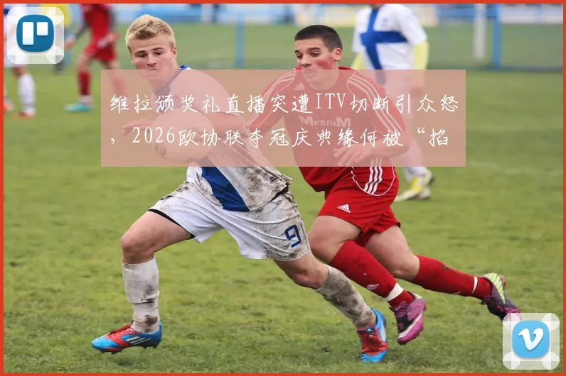 维拉颁奖礼直播突遭ITV切断引众怒，2026欧协联夺冠庆典缘何被“掐”？