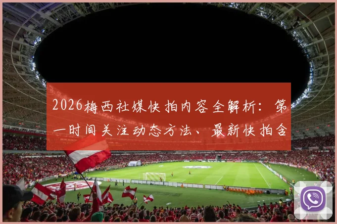 2026梅西社媒快拍内容全解析：第一时间关注动态方法、最新快拍含义深度解读及球迷热议话题