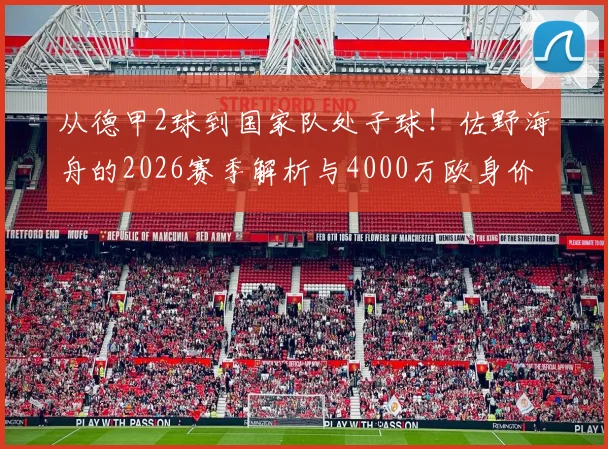 从德甲2球到国家队处子球！佐野海舟的2026赛季解析与4000万欧身价估值探讨