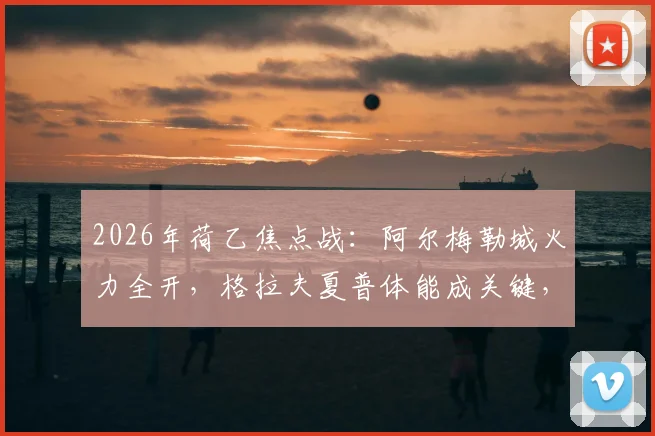 2026年荷乙焦点战：阿尔梅勒城火力全开，格拉夫夏普体能成关键，赛前深度解读与看点分析