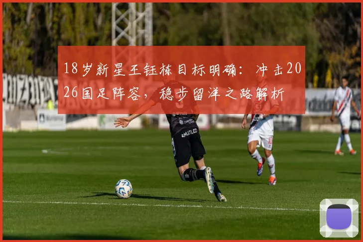 18岁新星王钰栋目标明确：冲击2026国足阵容，稳步留洋之路解析