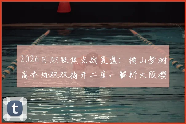2026日职联焦点战复盘：横山梦树高乔均双双梅开二度，解析大阪樱花3-2险胜冈山绿雉关键点