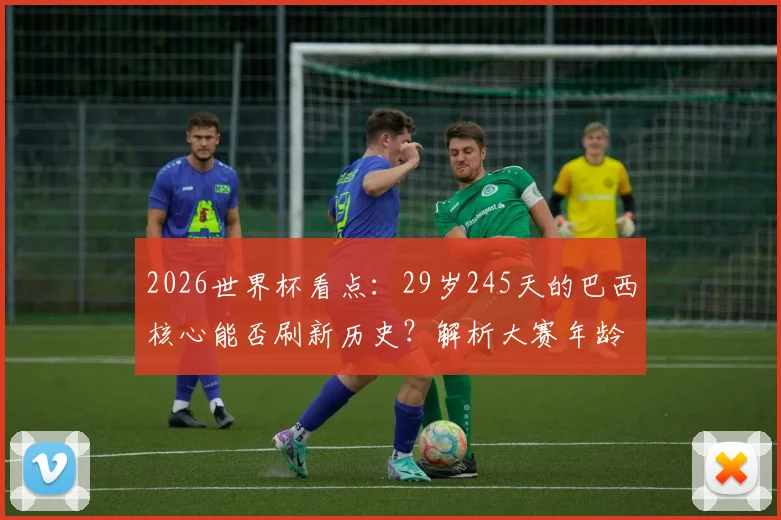 2026世界杯看点：29岁245天的巴西核心能否刷新历史？解析大赛年龄与经验法则