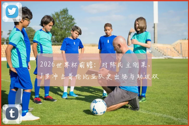 2026世界杯前瞻：对阵民主刚果，J罗冲击哥伦比亚队史出场与助攻双纪录，数据深度解析