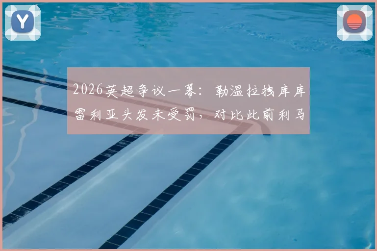 2026英超争议一幕：勒温拉拽库库雷利亚头发未受罚，对比此前利马直红判罚引裁判尺度讨论