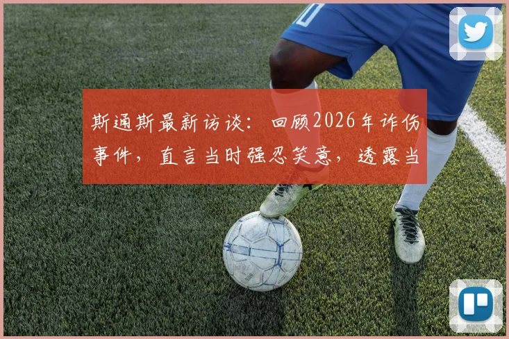斯通斯最新访谈：回顾2026年诈伤事件，直言当时强忍笑意，透露当前恢复仍有起伏