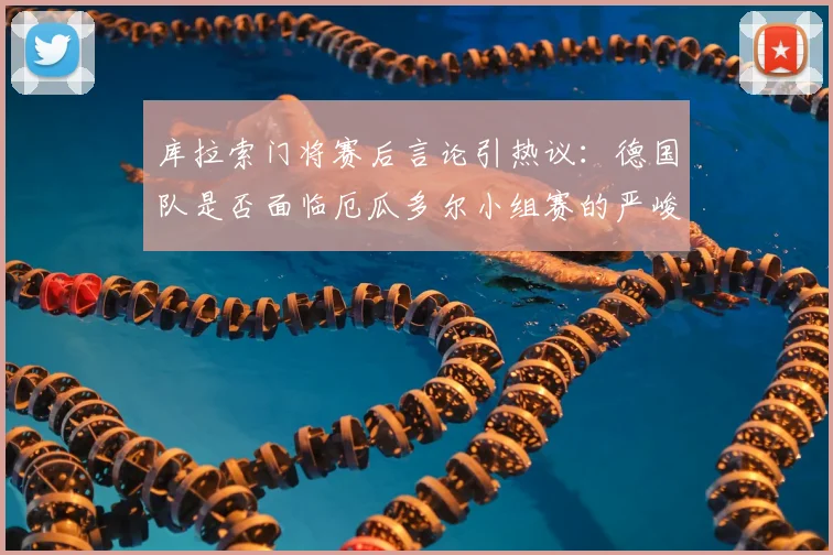 库拉索门将赛后言论引热议：德国队是否面临厄瓜多尔小组赛的严峻挑战？球迷关注门将对决成2026世界杯焦点