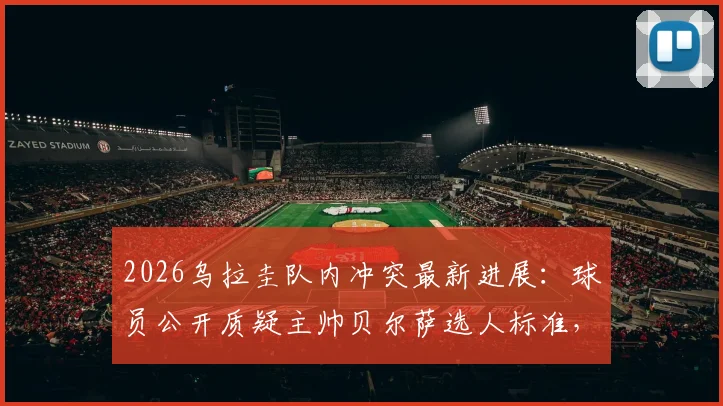 2026乌拉圭队内冲突最新进展：球员公开质疑主帅贝尔萨选人标准，更衣室矛盾如何影响世界杯备战