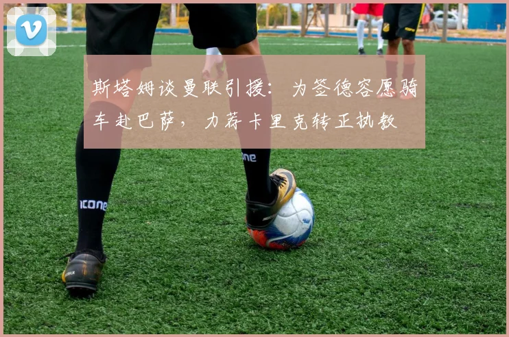 斯塔姆谈曼联引援：为签德容愿骑车赴巴萨，力荐卡里克转正执教