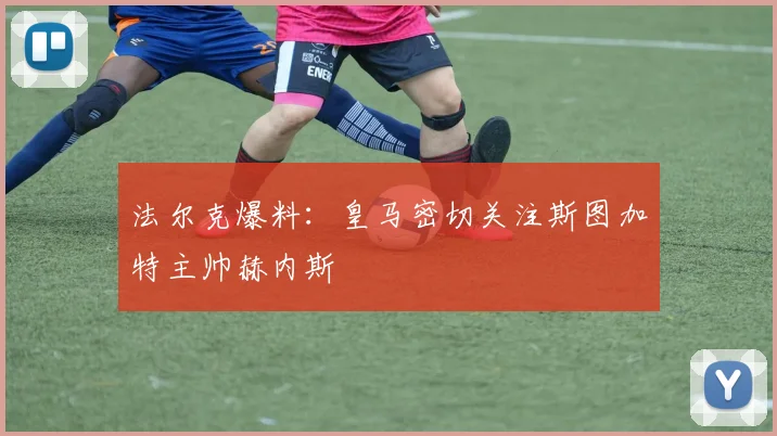 法尔克爆料：皇马密切关注斯图加特主帅赫内斯