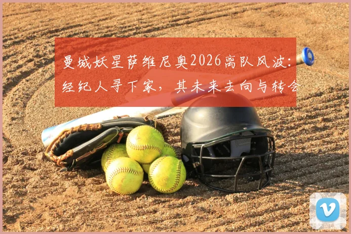 曼城妖星萨维尼奥2026离队风波:经纪人寻下家,其未来去向与转会传闻全面梳理