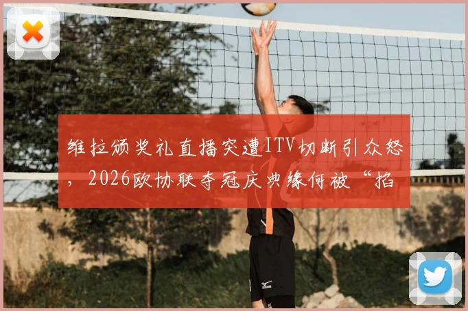 维拉颁奖礼直播突遭ITV切断引众怒，2026欧协联夺冠庆典缘何被“掐”？