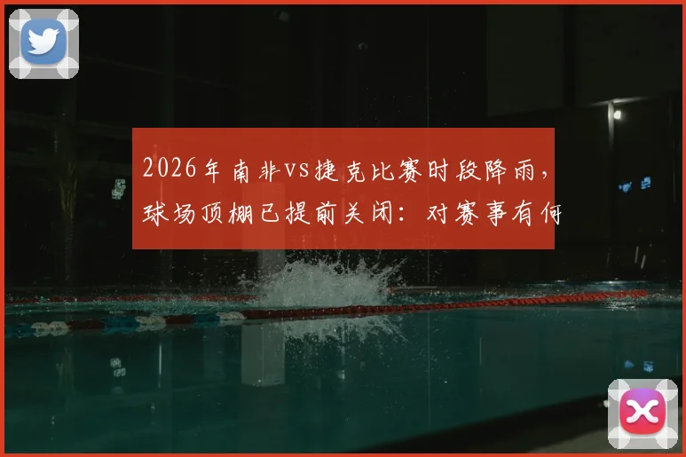 2026年南非vs捷克比赛时段降雨，球场顶棚已提前关闭：对赛事有何具体影响？