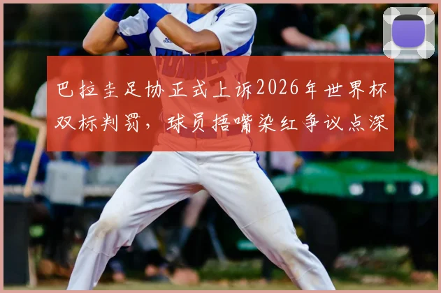 巴拉圭足协正式上诉2026年世界杯双标判罚，球员捂嘴染红争议点深度剖析