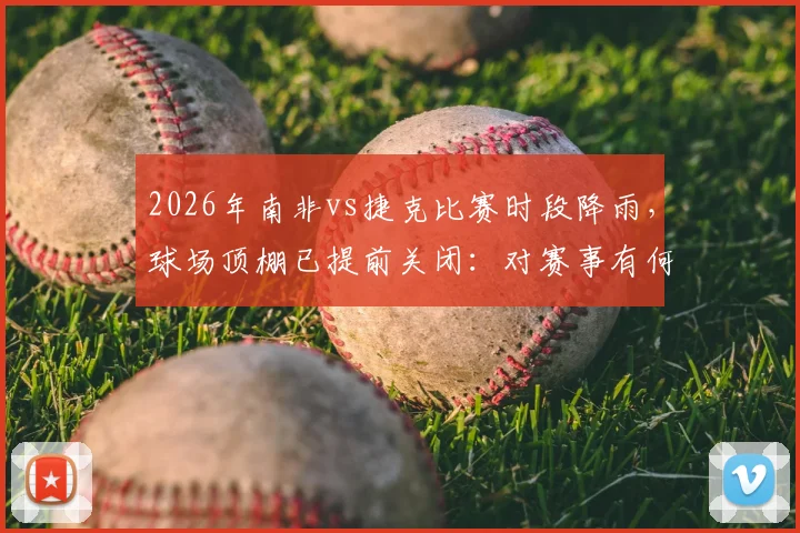 2026年南非vs捷克比赛时段降雨,球场顶棚已提前关闭:对赛事有何具体影响?