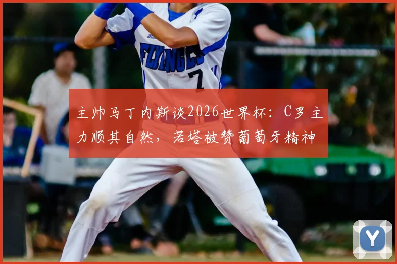 主帅马丁内斯谈2026世界杯：C罗主力顺其自然，若塔被赞葡萄牙精神旗帜，球队新体系逐步成型