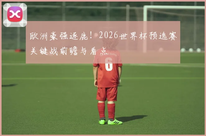 欧洲豪强逐鹿!2026世界杯预选赛关键战前瞻与看点