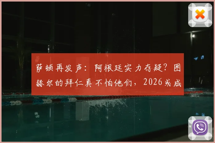 萨顿再发声：阿根廷实力存疑？图赫尔的拜仁真不怕他们，2026或成试金石