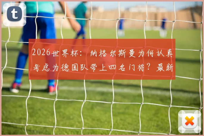 2026世界杯:纳格尔斯曼为何认真考虑为德国队带上四名门将?最新分析与名单预测