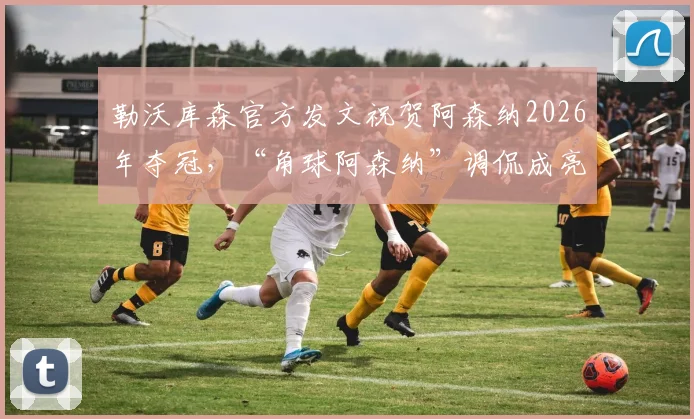 勒沃库森官方发文祝贺阿森纳2026年夺冠，“角球阿森纳”调侃成亮点，球迷热议背后的故事