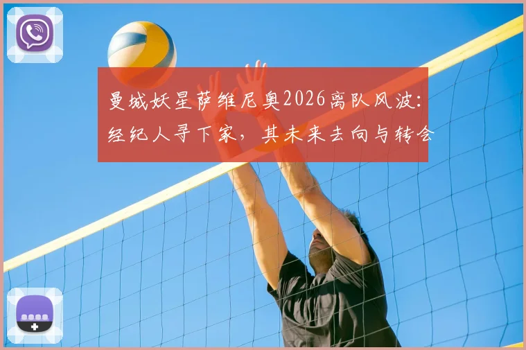 曼城妖星萨维尼奥2026离队风波：经纪人寻下家，其未来去向与转会传闻全面梳理