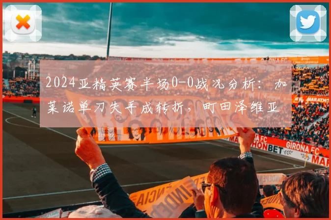 2024亚精英赛半场0-0战况分析：加莱诺单刀失手成转折，町田泽维亚防线战术解析