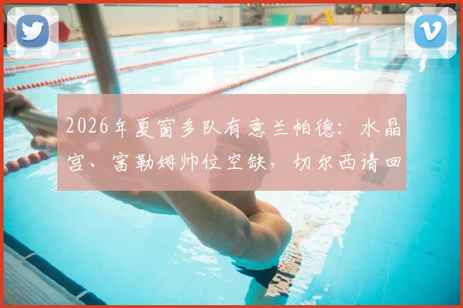 2026年夏窗多队有意兰帕德：水晶宫、富勒姆帅位空缺，切尔西请回旧帅传闻再起，最新动态解析