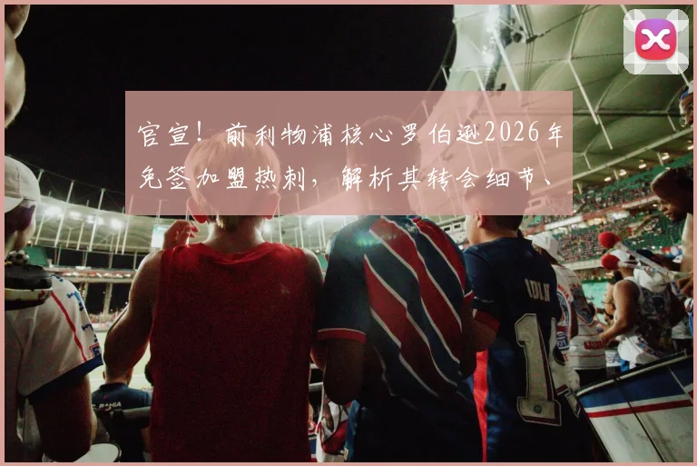 官宣！前利物浦核心罗伯逊2026年免签加盟热刺，解析其转会细节、球衣号码及对两队影响