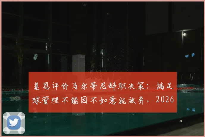 基恩评价马尔蒂尼辞职决策：搞足球管理不能因不如意就放弃，2026年看法引热议