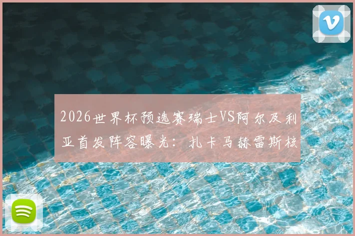 2026世界杯预选赛瑞士VS阿尔及利亚首发阵容曝光：扎卡马赫雷斯核心对决，阿坎吉领衔后防线