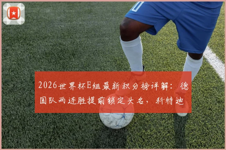 2026世界杯E组最新积分榜详解：德国队两连胜提前锁定头名，科特迪瓦惊险晋级形势分析