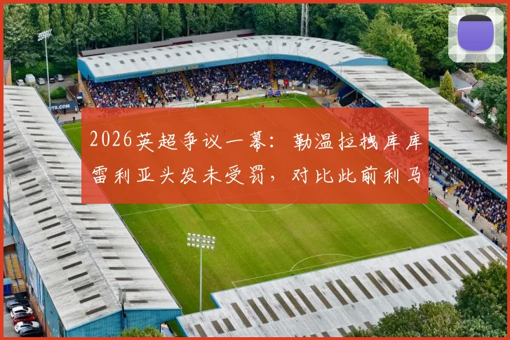 2026英超争议一幕：勒温拉拽库库雷利亚头发未受罚，对比此前利马直红判罚引裁判尺度讨论