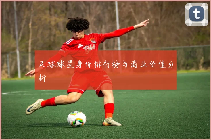 足球球星身价排行榜与商业价值分析