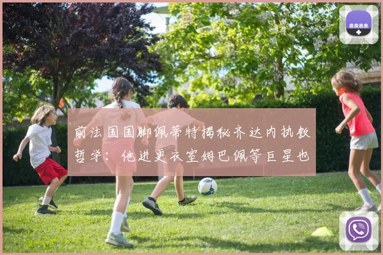 前法国国脚佩蒂特揭秘齐达内执教哲学：他进更衣室姆巴佩等巨星也会立即安静，2026或有望执教法国队？